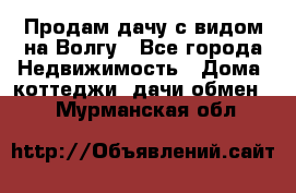 Продам дачу с видом на Волгу - Все города Недвижимость » Дома, коттеджи, дачи обмен   . Мурманская обл.